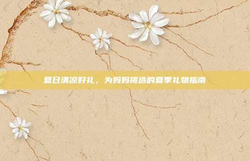夏日清凉好礼，为妈妈挑选的夏季礼物指南