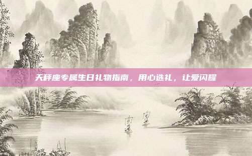 天秤座专属生日礼物指南，用心选礼，让爱闪耀