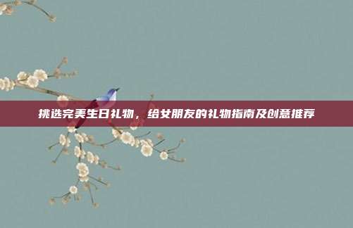 挑选完美生日礼物，给女朋友的礼物指南及创意推荐
