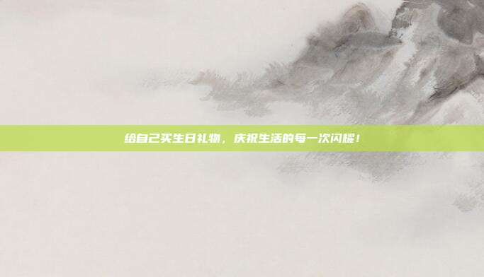 给自己买生日礼物，庆祝生活的每一次闪耀！