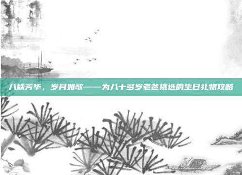 八秩芳华，岁月如歌——为八十多岁老爸挑选的生日礼物攻略