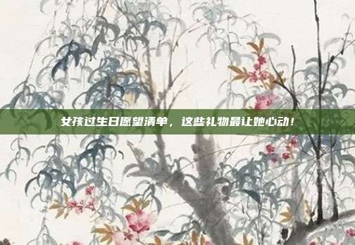 女孩过生日愿望清单，这些礼物最让她心动！