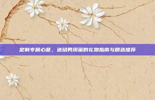 定制专属心意，送给男闺蜜的礼物指南与精选推荐