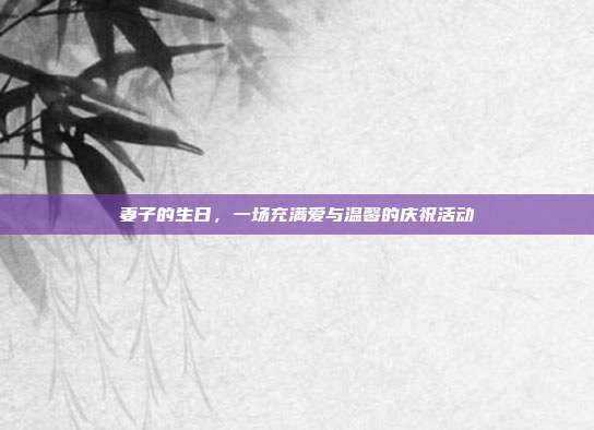 妻子的生日，一场充满爱与温馨的庆祝活动