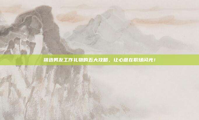挑选男友工作礼物的五大攻略，让心意在职场闪光！