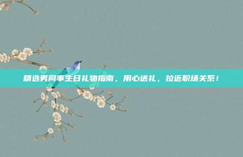精选男同事生日礼物指南，用心送礼，拉近职场关系！