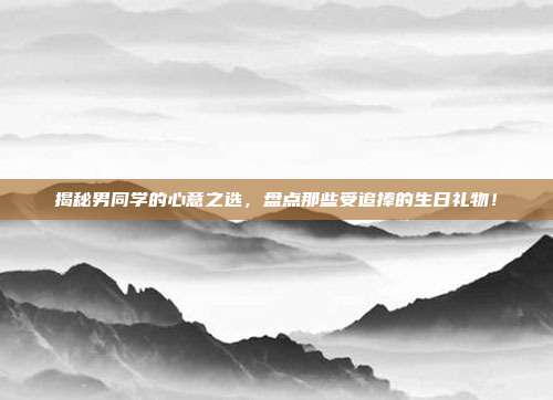 揭秘男同学的心意之选，盘点那些受追捧的生日礼物！