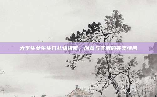 大学生女生生日礼物指南，创意与实用的完美结合