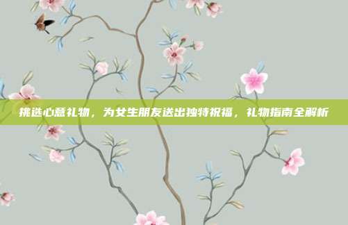 挑选心意礼物，为女生朋友送出独特祝福，礼物指南全解析