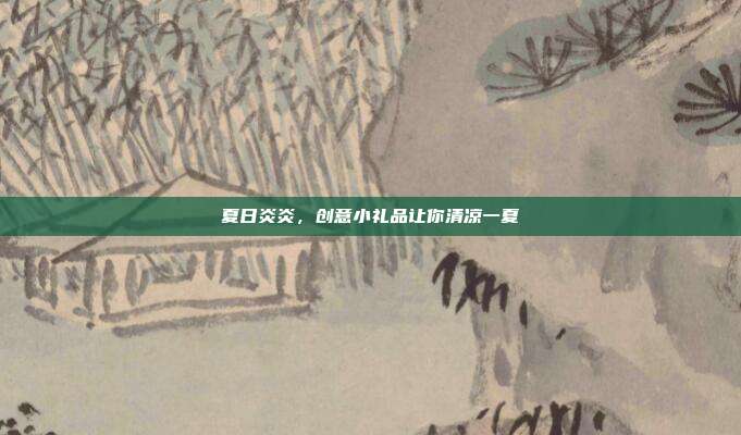 夏日炎炎，创意小礼品让你清凉一夏