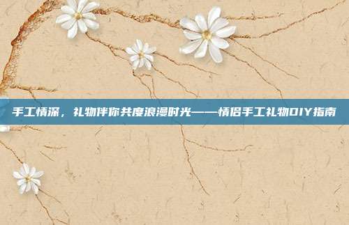 手工情深，礼物伴你共度浪漫时光——情侣手工礼物DIY指南