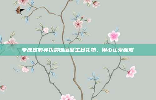 专属定制寻找最佳闺密生日礼物，用心让爱绽放