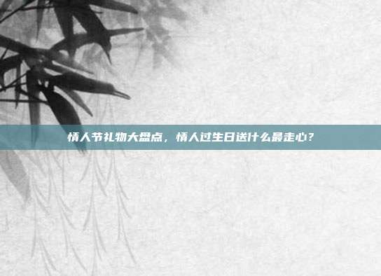 情人节礼物大盘点，情人过生日送什么最走心？