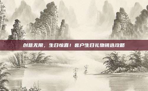 创意无限，生日惊喜！客户生日礼物挑选攻略