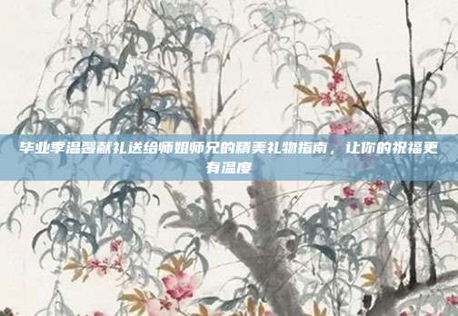 毕业季温馨献礼送给师姐师兄的精美礼物指南，让你的祝福更有温度