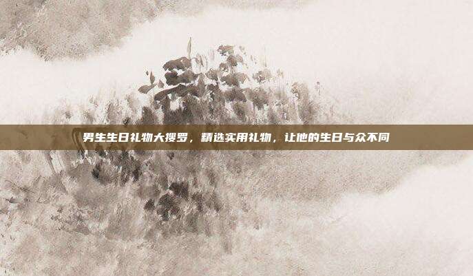 男生生日礼物大搜罗，精选实用礼物，让他的生日与众不同
