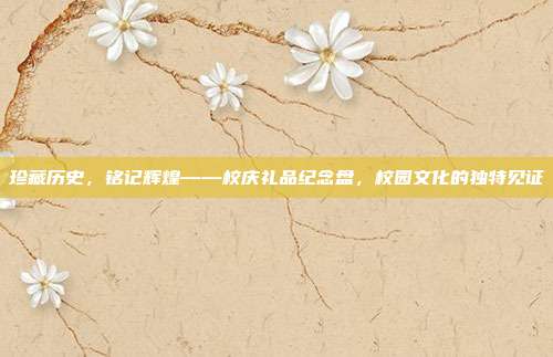 珍藏历史，铭记辉煌——校庆礼品纪念盘，校园文化的独特见证