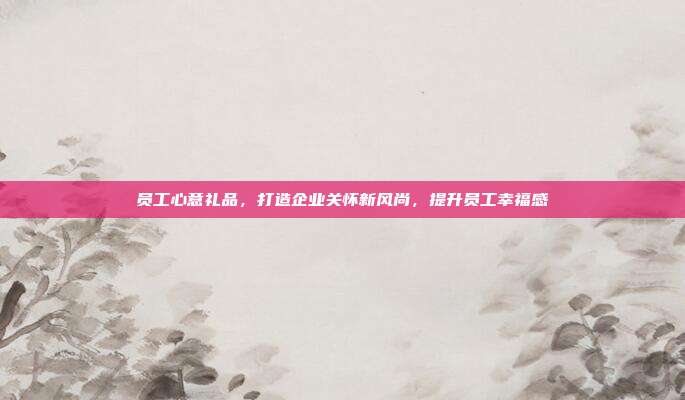 员工心意礼品，打造企业关怀新风尚，提升员工幸福感