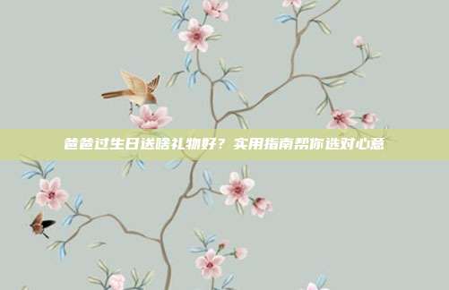 爸爸过生日送啥礼物好？实用指南帮你选对心意