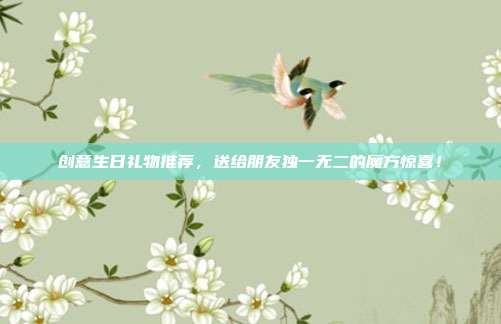 创意生日礼物推荐，送给朋友独一无二的魔方惊喜！