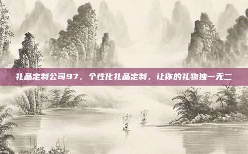礼品定制公司97，个性化礼品定制，让你的礼物独一无二