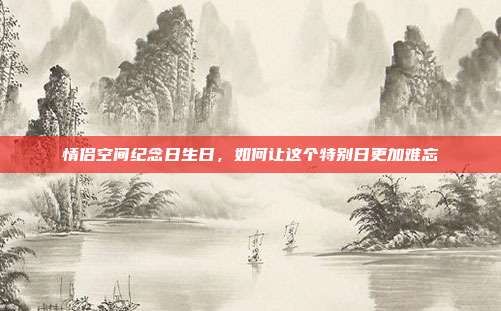 情侣空间纪念日生日，如何让这个特别日更加难忘