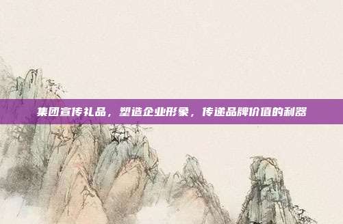 集团宣传礼品，塑造企业形象，传递品牌价值的利器