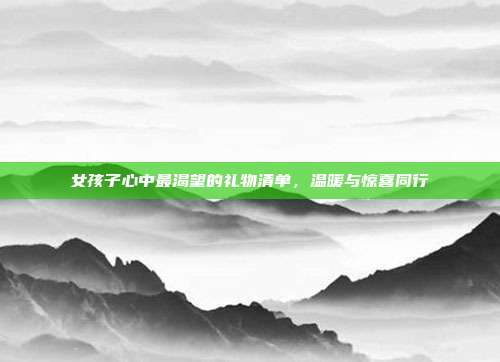 女孩子心中最渴望的礼物清单，温暖与惊喜同行