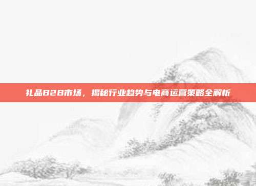 礼品B2B市场，揭秘行业趋势与电商运营策略全解析