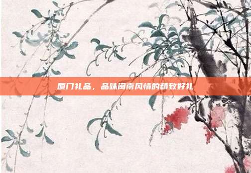 厦门礼品，品味闽南风情的精致好礼