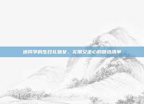 送同学的生日礼物女，实用又走心的精选清单