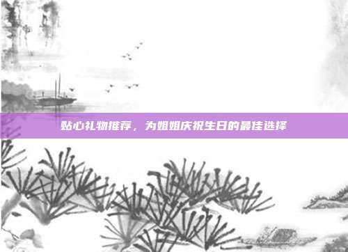 贴心礼物推荐，为姐姐庆祝生日的最佳选择