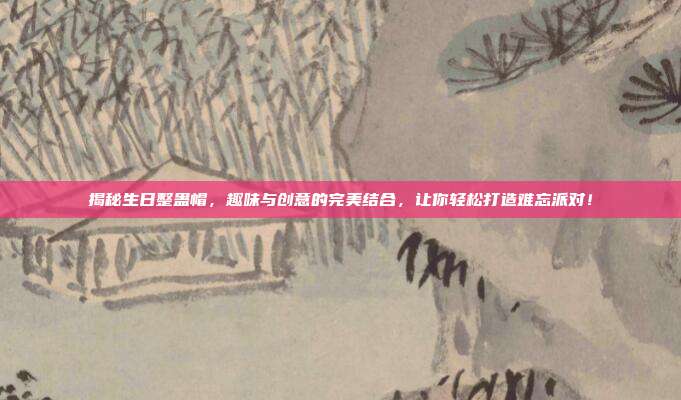 揭秘生日整蛊帽，趣味与创意的完美结合，让你轻松打造难忘派对！