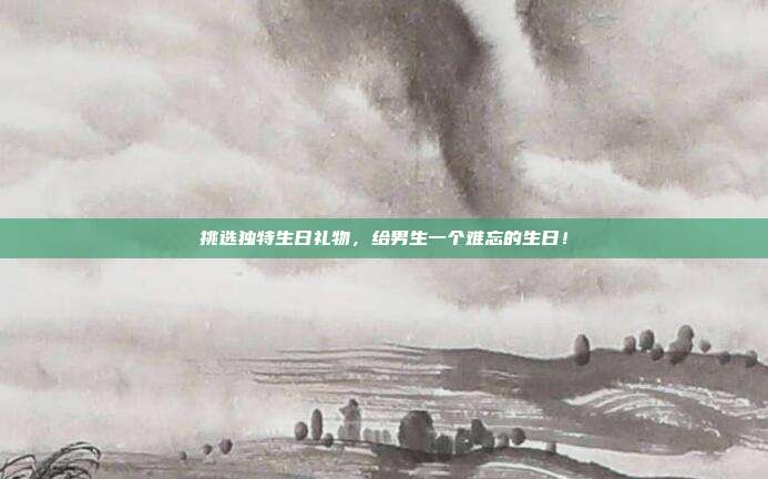 挑选独特生日礼物，给男生一个难忘的生日！