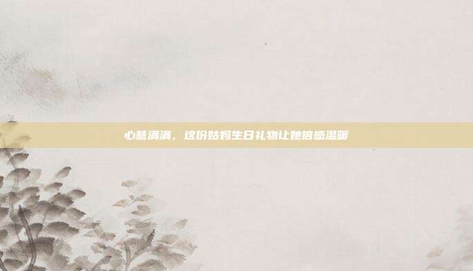 心意满满，这份姑妈生日礼物让她倍感温暖