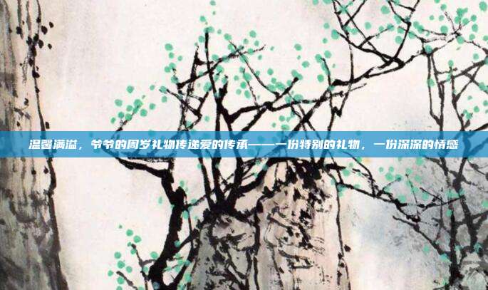 温馨满溢，爷爷的周岁礼物传递爱的传承——一份特别的礼物，一份深深的情感