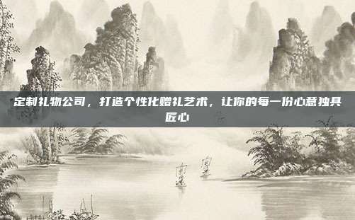 定制礼物公司，打造个性化赠礼艺术，让你的每一份心意独具匠心