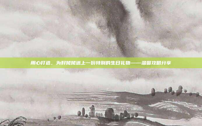 用心打造，为好姥姥送上一份特别的生日礼物——温馨攻略分享