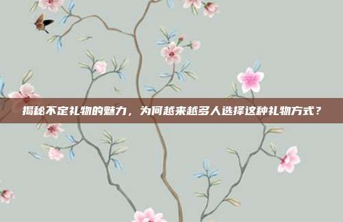 揭秘不定礼物的魅力，为何越来越多人选择这种礼物方式？