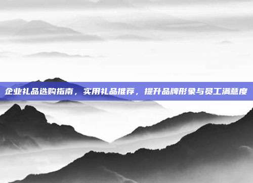 企业礼品选购指南，实用礼品推荐，提升品牌形象与员工满意度