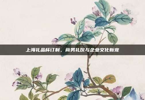 上海礼品杯订制，商务礼仪与企业文化新宠