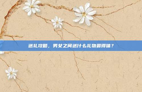 送礼攻略，男女之间送什么礼物最得体？