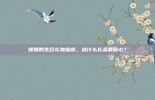 姥姥的生日礼物指南，送什么礼品最贴心？