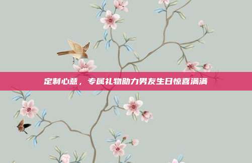 定制心意，专属礼物助力男友生日惊喜满满