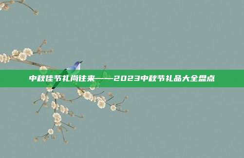 中秋佳节礼尚往来——2023中秋节礼品大全盘点