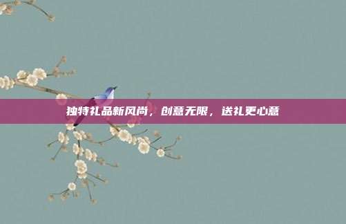 独特礼品新风尚，创意无限，送礼更心意