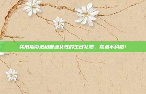 实用指南送给普通女性的生日礼物，挑选不纠结！