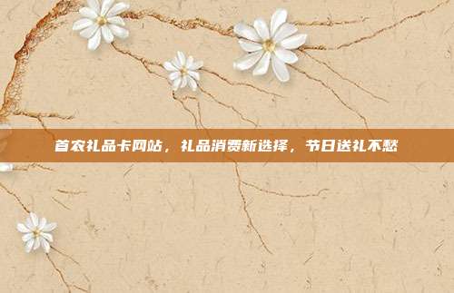 首农礼品卡网站，礼品消费新选择，节日送礼不愁