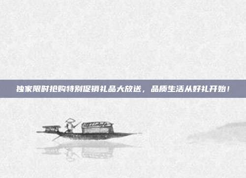 独家限时抢购特别促销礼品大放送，品质生活从好礼开始！