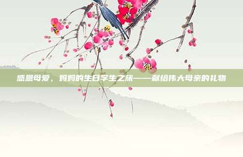 感恩母爱，妈妈的生日学生之旅——献给伟大母亲的礼物